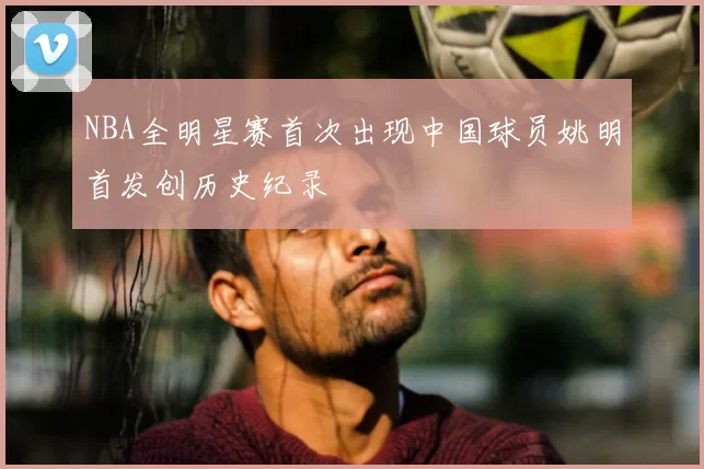 NBA全明星赛首次出现中国球员姚明首发创历史纪录