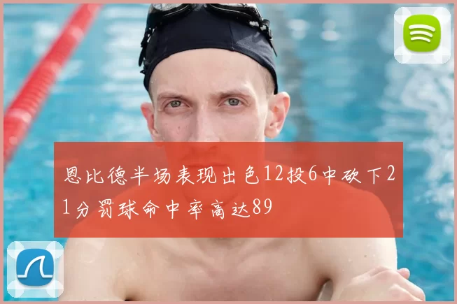 恩比德半场表现出色12投6中砍下21分罚球命中率高达89