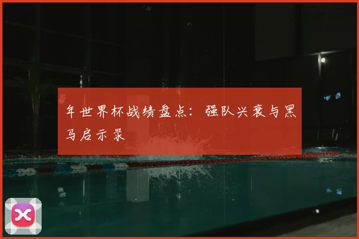 年世界杯战绩盘点:强队兴衰与黑马启示录