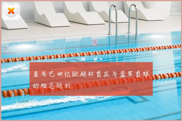 查洛巴回忆欧超杯首发与蓝军首球的难忘时刻