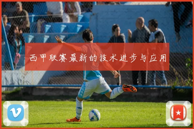 西甲联赛最新的技术进步与应用