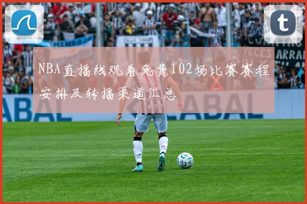 NBA直播线观看免费102场比赛赛程安排及转播渠道汇总