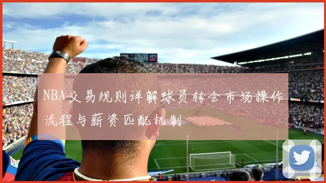 NBA交易规则详解球员转会市场操作流程与薪资匹配机制