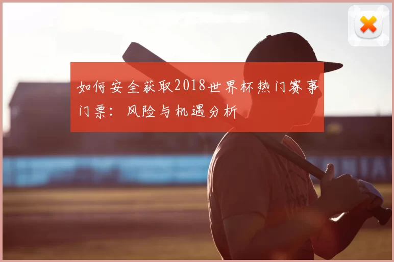 如何安全获取2018世界杯热门赛事门票:风险与机遇分析