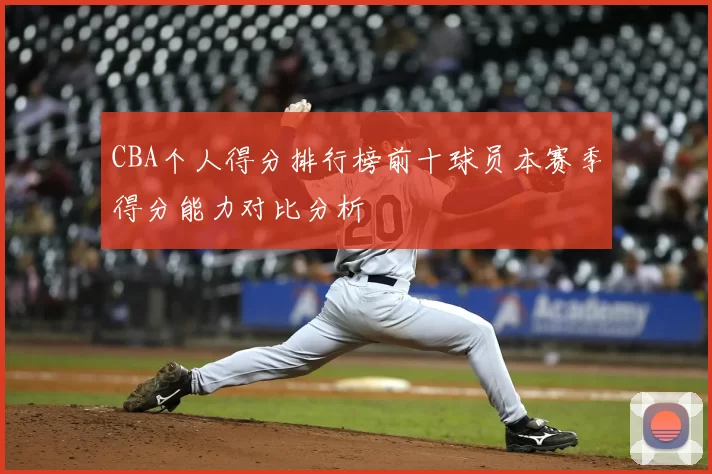 CBA个人得分排行榜前十球员本赛季得分能力对比分析