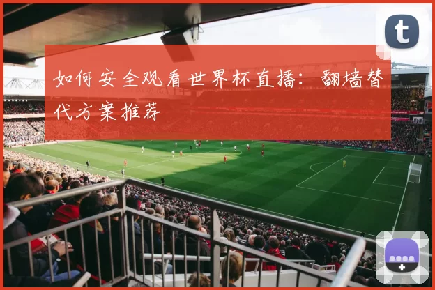 如何安全观看世界杯直播：翻墙替代方案推荐