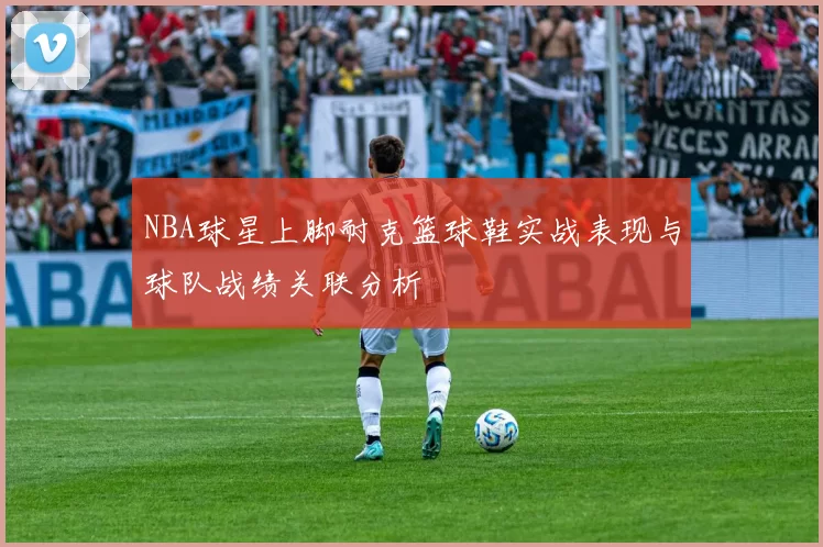 NBA球星上脚耐克篮球鞋实战表现与球队战绩关联分析