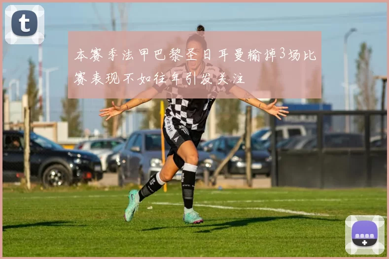 本赛季法甲巴黎圣日耳曼输掉3场比赛表现不如往年引发关注