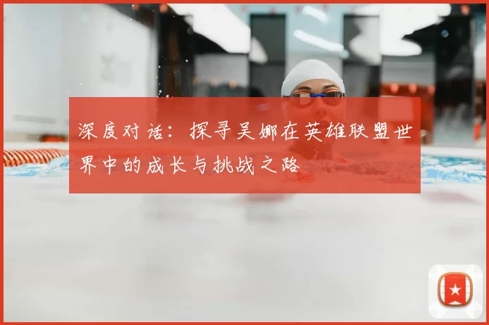 深度对话：探寻吴娜在英雄联盟世界中的成长与挑战之路