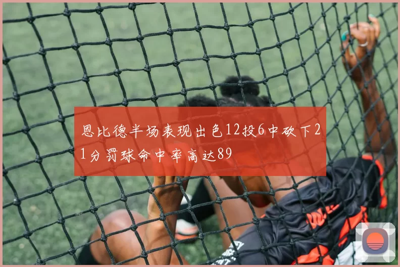 恩比德半场表现出色12投6中砍下21分罚球命中率高达89