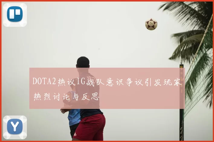DOTA2热议IG战队意识争议引发玩家热烈讨论与反思