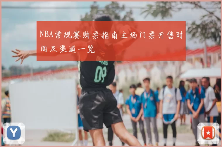 NBA常规赛购票指南主场门票开售时间及渠道一览