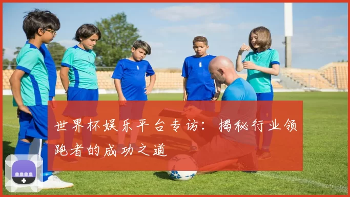 世界杯娱乐平台专访：揭秘行业领跑者的成功之道