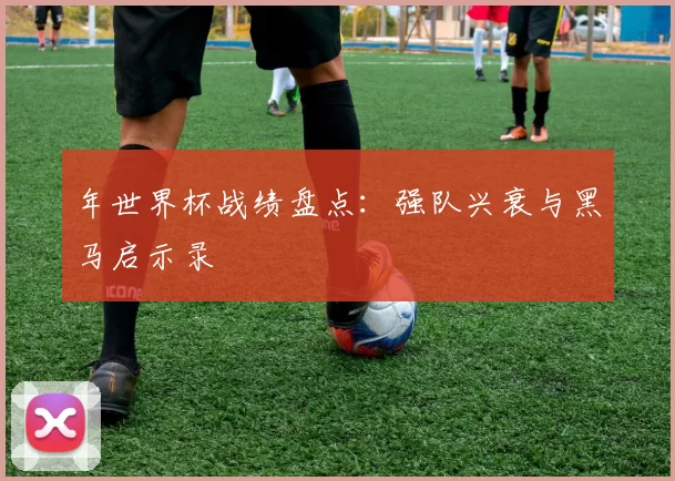年世界杯战绩盘点:强队兴衰与黑马启示录