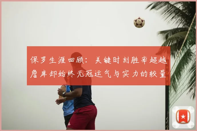 保罗生涯回顾:关键时刻胜率超越詹库却始终无冠运气与实力的较量