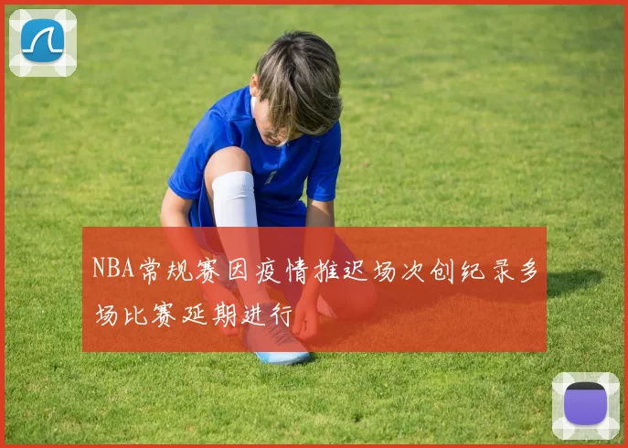 NBA常规赛因疫情推迟场次创纪录多场比赛延期进行