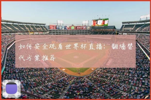 如何安全观看世界杯直播:翻墙替代方案推荐