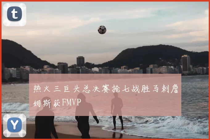 热火三巨头总决赛抢七战胜马刺詹姆斯获FMVP
