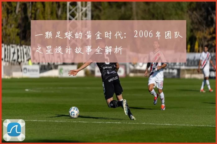 一颗足球的黄金时代:2006年团队之星设计故事全解析