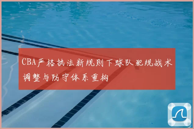 CBA严格执法新规则下球队犯规战术调整与防守体系重构