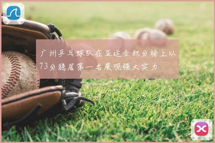 广州乒乓球队在亚运会积分榜上以73分稳居第一名展现强大实力