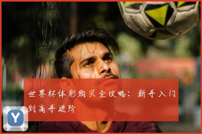 世界杯体彩购买全攻略:新手入门到高手进阶