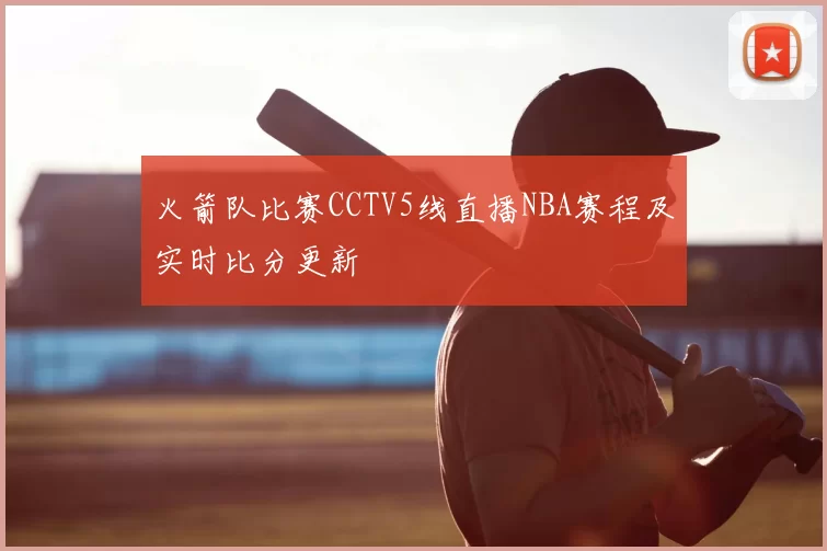 火箭队比赛CCTV5线直播NBA赛程及实时比分更新
