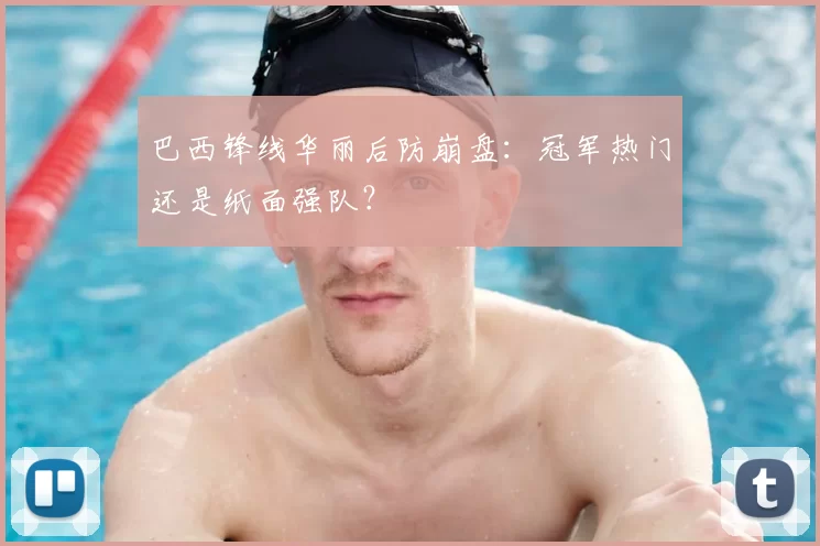 巴西锋线华丽后防崩盘:冠军热门还是纸面强队?