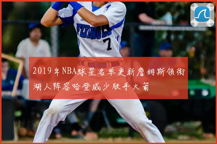 2019年NBA球星名单更新詹姆斯领衔湖人阵容哈登威少联手火箭