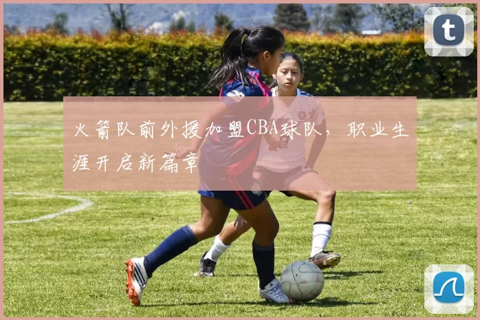 火箭队前外援加盟CBA球队，职业生涯开启新篇章