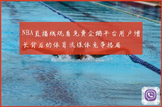 NBA直播线观看免费企鹅平台用户增长背后的体育流媒体竞争格局