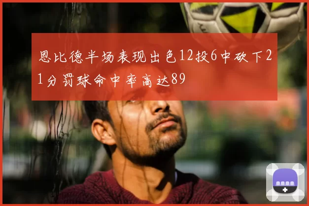 恩比德半场表现出色12投6中砍下21分罚球命中率高达89