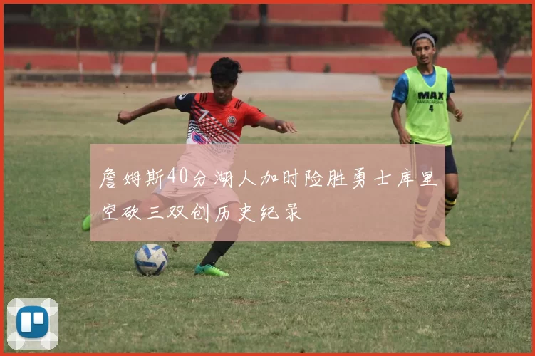 詹姆斯40分湖人加时险胜勇士库里空砍三双创历史纪录