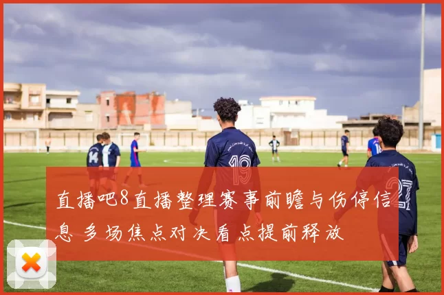 直播吧8直播整理赛事前瞻与伤停信息 多场焦点对决看点提前释放