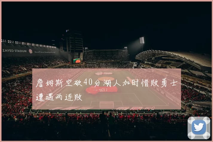 詹姆斯空砍40分湖人加时惜败勇士遭遇两连败