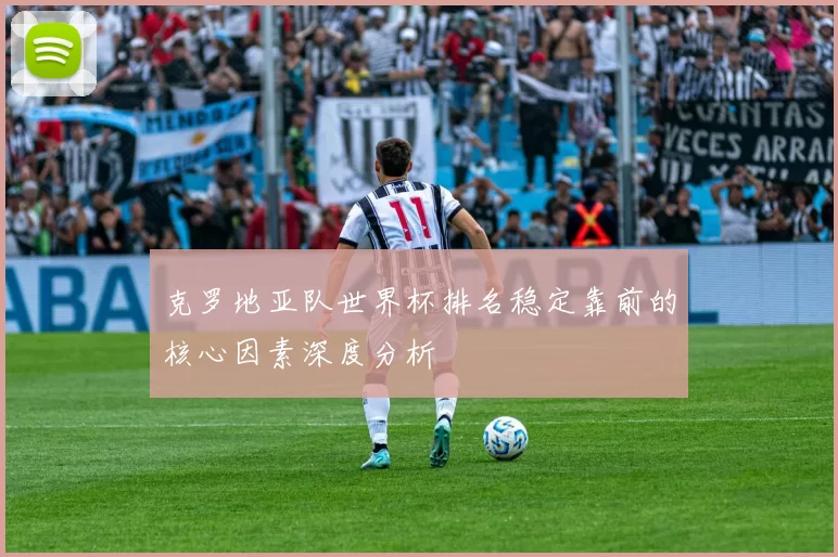 克罗地亚队世界杯排名稳定靠前的核心因素深度分析