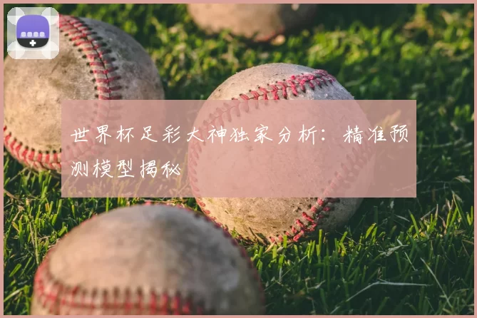 世界杯足彩大神独家分析：精准预测模型揭秘