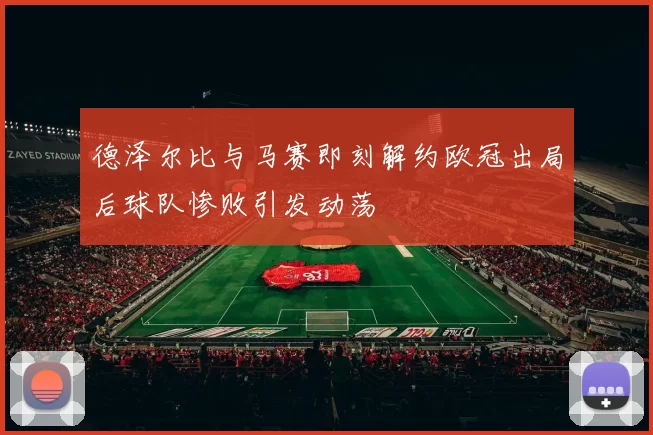 德泽尔比与马赛即刻解约欧冠出局后球队惨败引发动荡