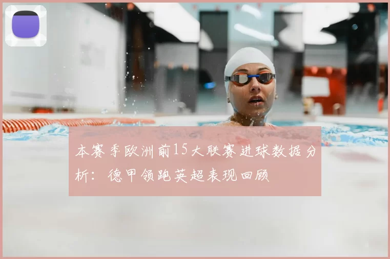 本赛季欧洲前15大联赛进球数据分析:德甲领跑英超表现回顾