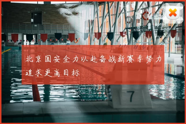 北京国安全力以赴备战新赛季努力追求更高目标