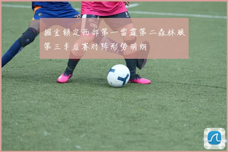 掘金锁定西部第一雷霆第二森林狼第三季后赛对阵形势明朗