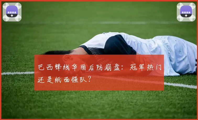 巴西锋线华丽后防崩盘：冠军热门还是纸面强队？