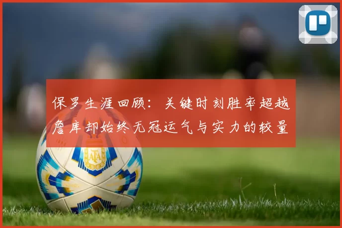 保罗生涯回顾：关键时刻胜率超越詹库却始终无冠运气与实力的较量