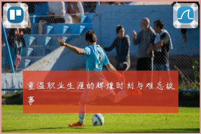 重温职业生涯的辉煌时刻与难忘故事