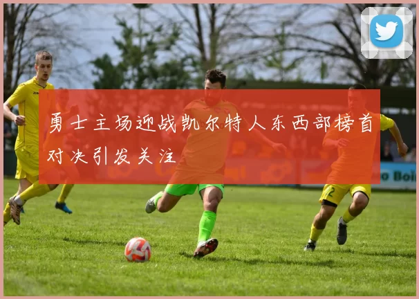 勇士主场迎战凯尔特人东西部榜首对决引发关注