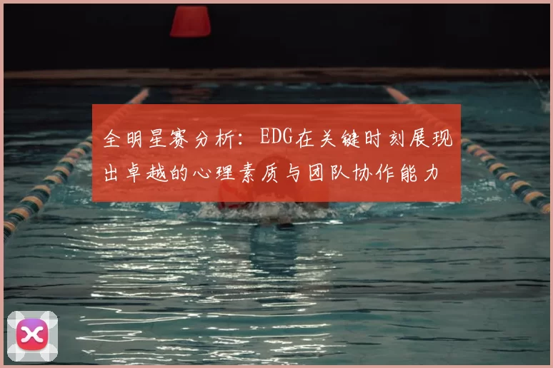 全明星赛分析：EDG在关键时刻展现出卓越的心理素质与团队协作能力
