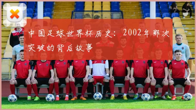 中国足球世界杯历史:2002年那次突破的背后故事