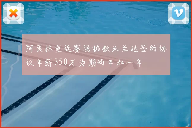 阿莫林重返赛场执教米兰达签约协议年薪350万为期两年加一年