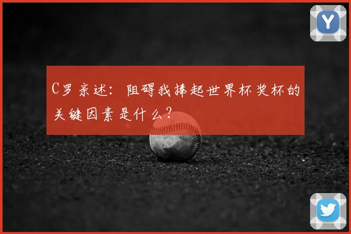 C罗亲述:阻碍我捧起世界杯奖杯的关键因素是什么?