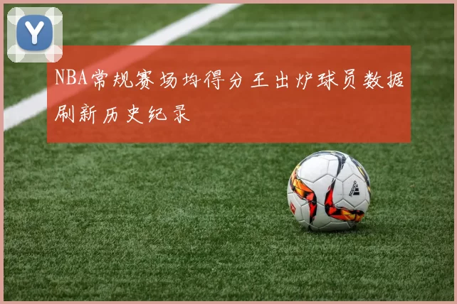 NBA常规赛场均得分王出炉球员数据刷新历史纪录